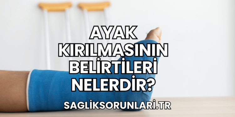 Ayak Kırılmasının Belirtileri Nelerdir?