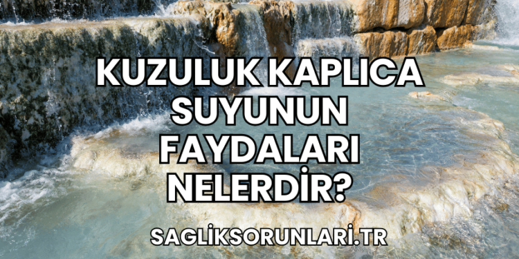 Kuzuluk Kaplıca Suyunun Faydaları Nelerdir?