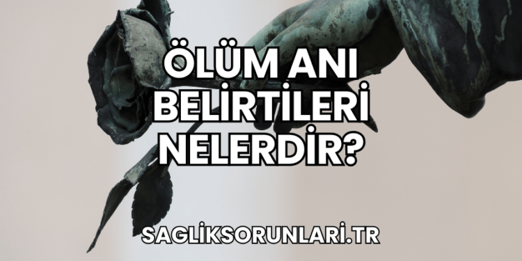Ölüm Anı Belirtileri Nelerdir?