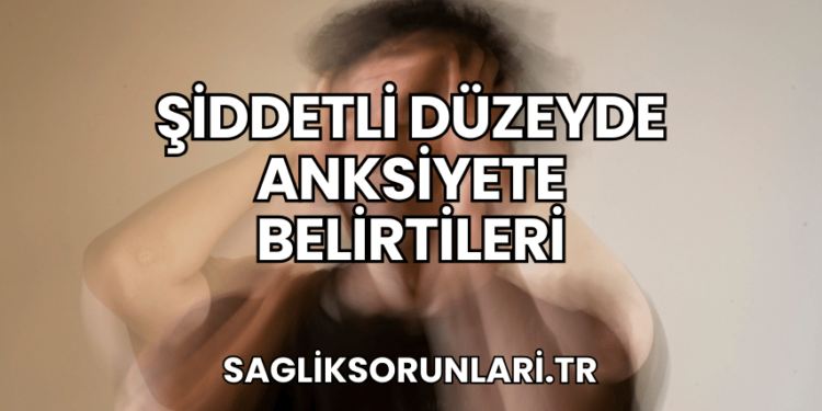 Şiddetli Düzeyde Anksiyete Belirtileri