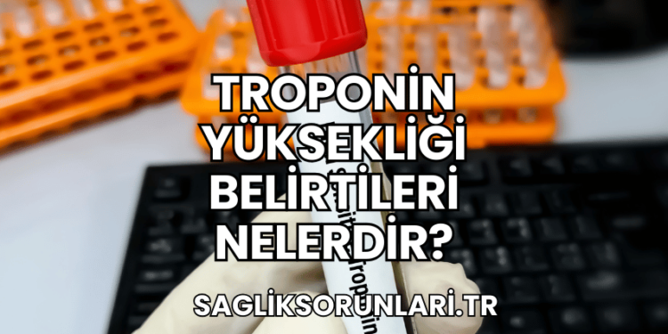Troponin Yüksekliği Belirtileri Nelerdir?