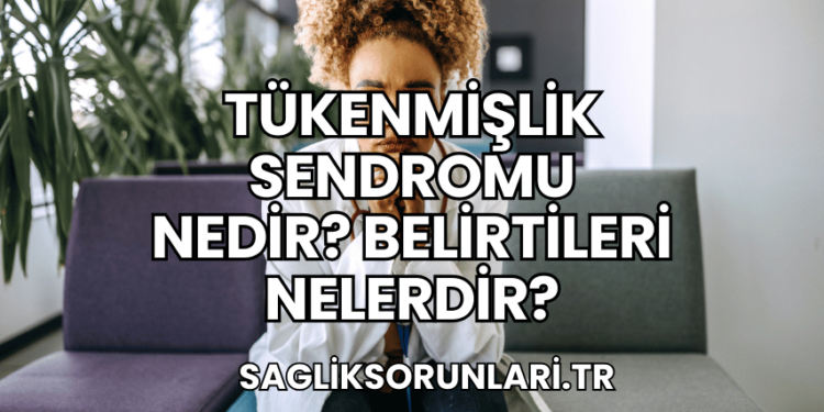 Tükenmişlik Sendromu Nedir? Belirtileri Nelerdir?