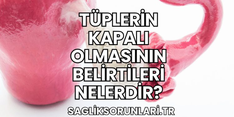 Tüplerin Kapalı Olmasının Belirtileri Nelerdir?