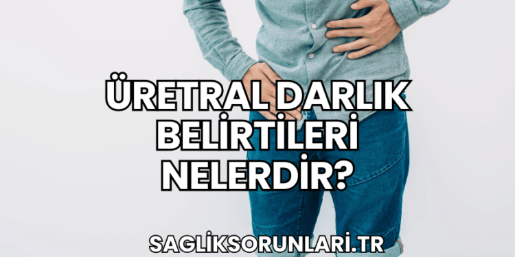 Üretral Darlık Belirtileri Nelerdir?