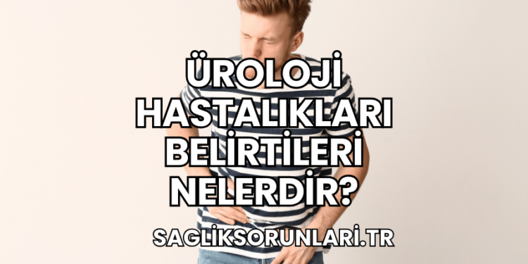 Üroloji Hastalıkları Belirtileri Nelerdir?