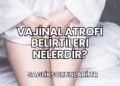 Vajinal Atrofi Belirtileri Nelerdir?