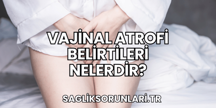 Vajinal Atrofi Belirtileri Nelerdir?