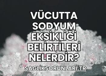 Vücutta Sodyum Eksikliği Belirtileri Nelerdir?