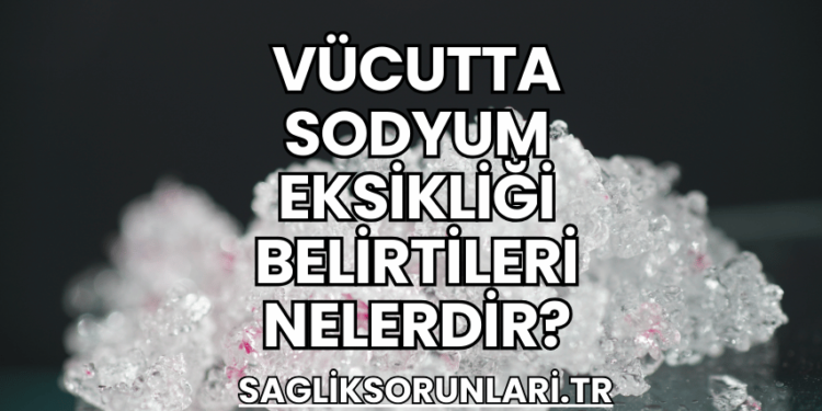 Vücutta Sodyum Eksikliği Belirtileri Nelerdir?