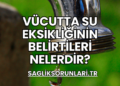 Vücutta Su Eksikliğinin Belirtileri Nelerdir?