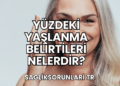 Yüzdeki Yaşlanma Belirtileri Nelerdir?