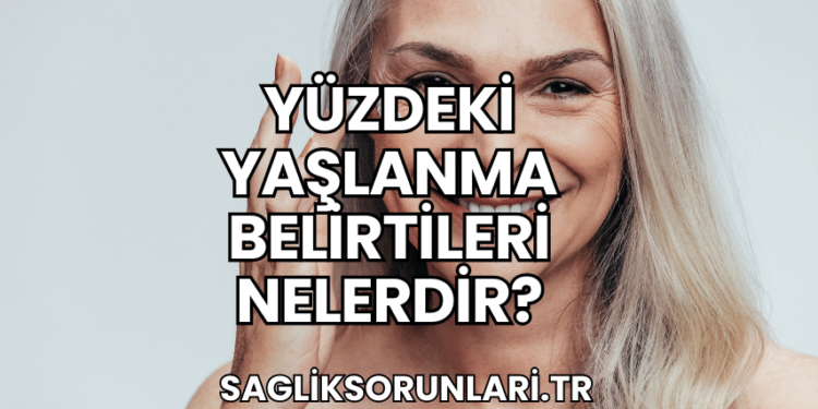 Yüzdeki Yaşlanma Belirtileri Nelerdir?