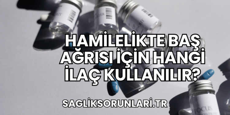 Hamilelikte Baş Ağrısı İçin Hangi İlaç Kullanılır?