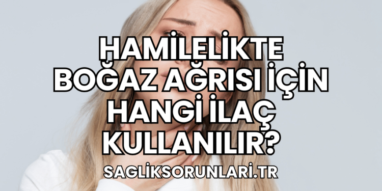 Hamilelikte Boğaz Ağrısı İçin Hangi İlaç Kullanılır?