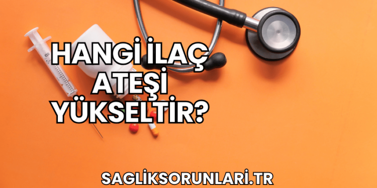Hangi İlaç Ateşi Yükseltir?