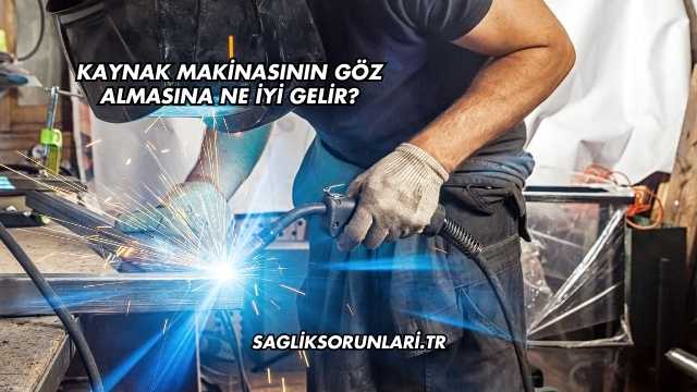 Kaynak Makinasının Göz Almasına Ne İyi Gelir?