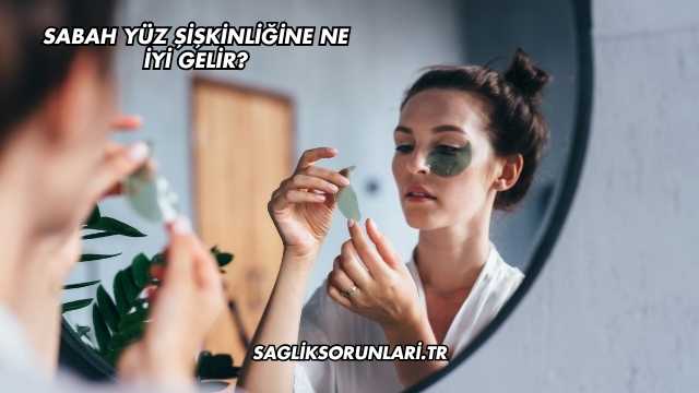 Sabah Yüz Şişkinliğine Ne İyi Gelir?