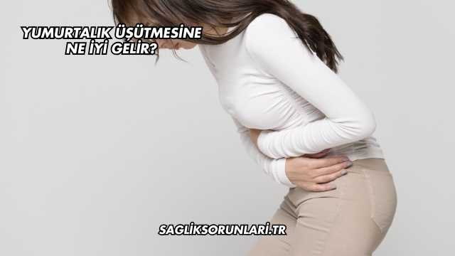 Yumurtalık Üşütmesine Ne İyi Gelir?