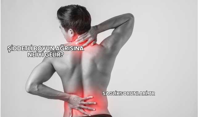 Şiddetli Boyun Ağrısına Ne İyi Gelir?