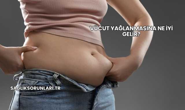 Vücut Yağlanmasına Ne İyi Gelir?