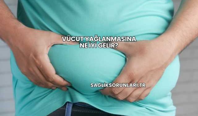 Vücut Yağlanmasına Ne İyi Gelir?