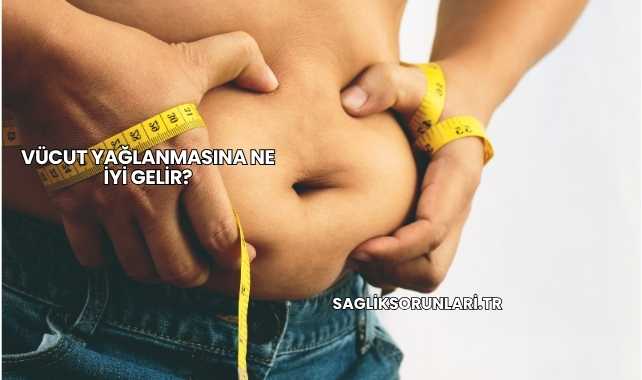 Vücut Yağlanmasına Ne İyi Gelir?