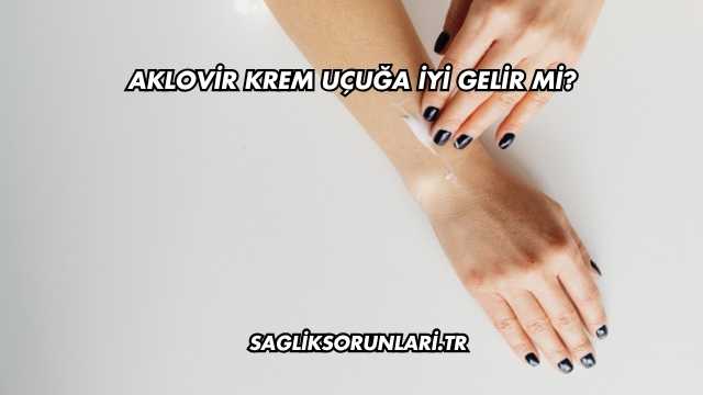 Aklovir Krem Uçuğa İyi Gelir mi?