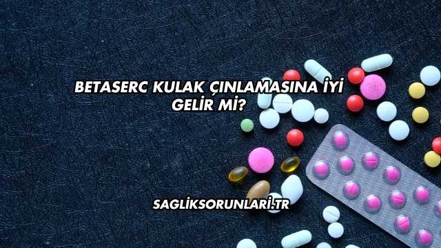 Betaserc Kulak Çınlamasına İyi Gelir mi?