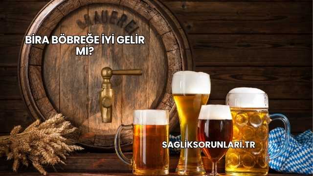 Bira Böbreğe İyi Gelir mi?