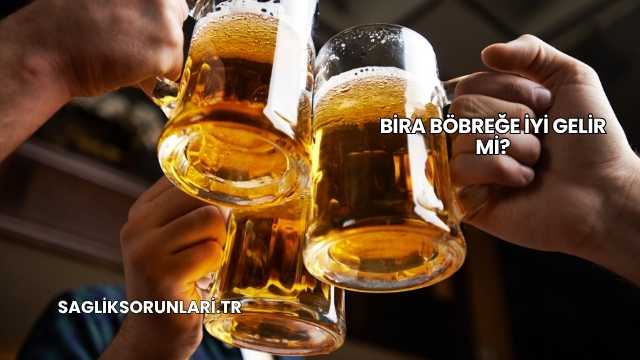 Bira Böbreğe İyi Gelir mi?