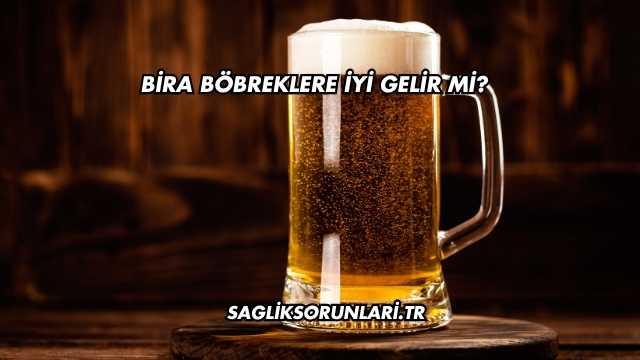Bira Böbreklere İyi Gelir mi?