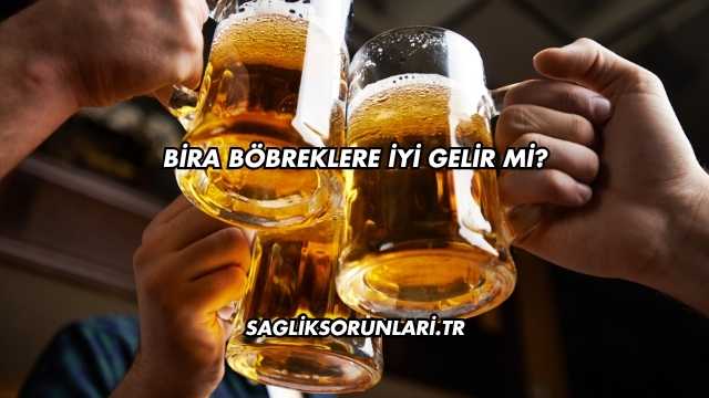 Bira Böbreklere İyi Gelir mi?