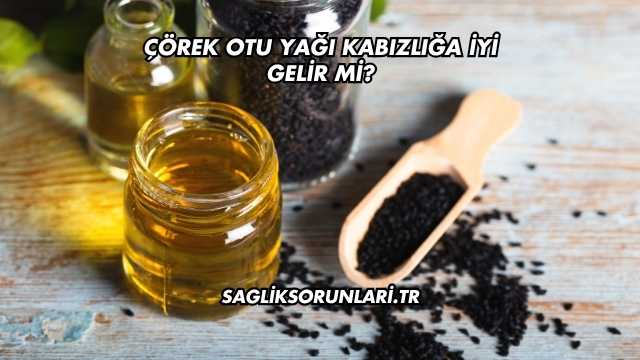 Çörek Otu Yağı Kabızlığa İyi Gelir mi?