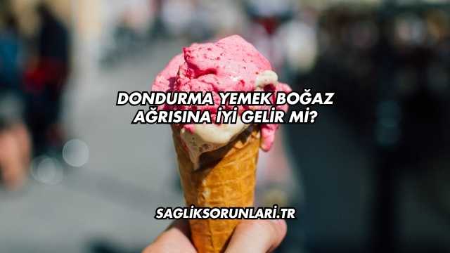Dondurma Yemek Boğaz Ağrısına İyi Gelir mi?