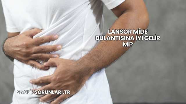 Lansor Mide Bulantısına İyi Gelir mi?