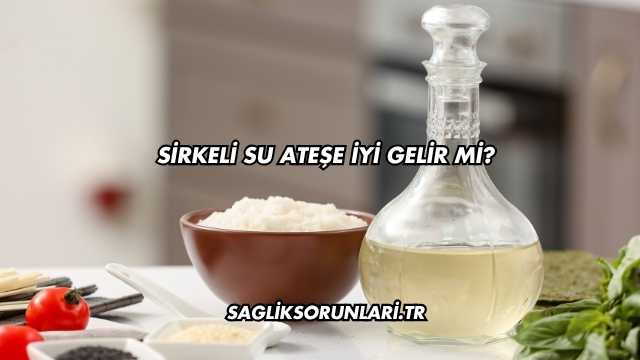 Sirkeli Su Ateşe İyi Gelir mi?
