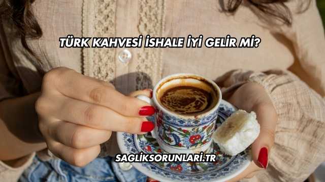 Türk Kahvesi İshale İyi Gelir mi?