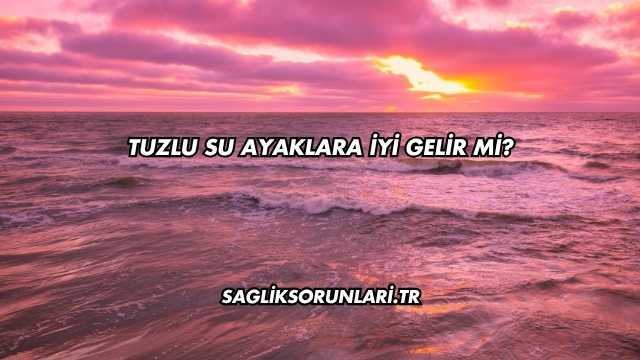 Tuzlu Su Ayaklara İyi Gelir mi?