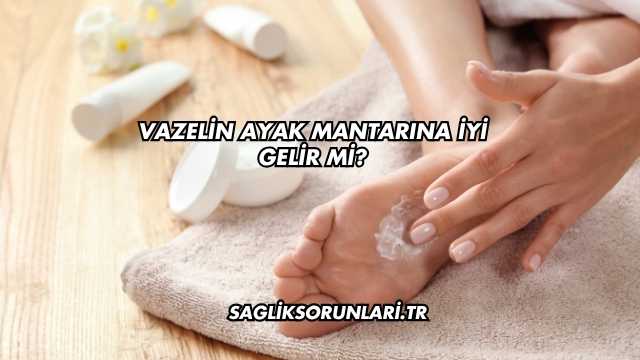 Vazelin Ayak Mantarına İyi Gelir mi?