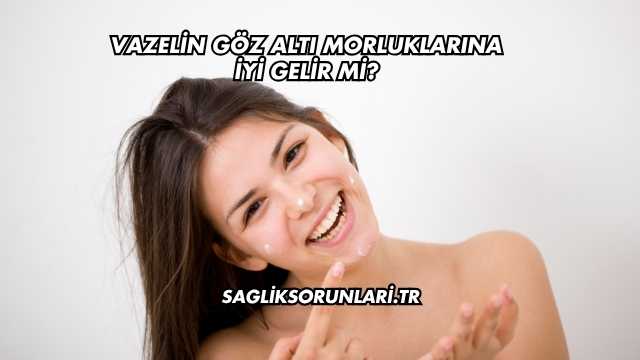 Vazelin Göz Altı Morluklarına İyi Gelir mi?
