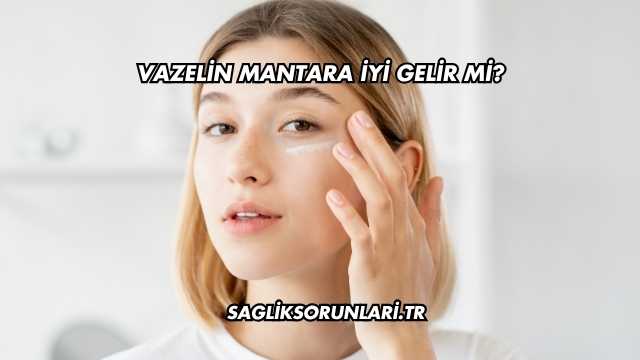 Vazelin Mantara İyi Gelir mi?