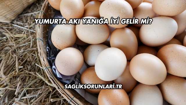 Yumurta Akı Yanığa İyi Gelir mi?