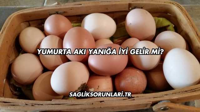 Yumurta Akı Yanığa İyi Gelir mi?