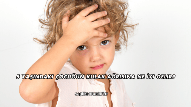 5 Yaşındaki Çocuğun Kulak Ağrısına Ne İyi Gelir?