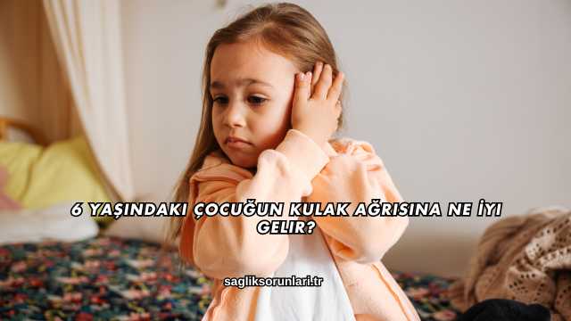 6 Yaşındaki Çocuğun Kulak Ağrısına Ne İyi Gelir?