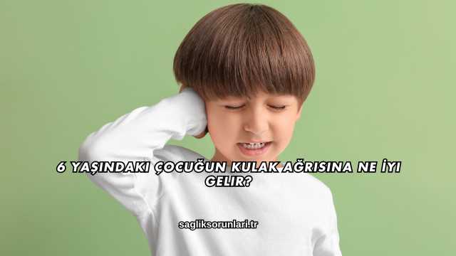 6 Yaşındaki Çocuğun Kulak Ağrısına Ne İyi Gelir?