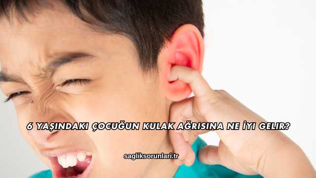 6 Yaşındaki Çocuğun Kulak Ağrısına Ne İyi Gelir?