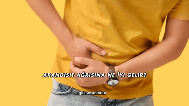 Apandisit Ağrısına Ne İyi Gelir?