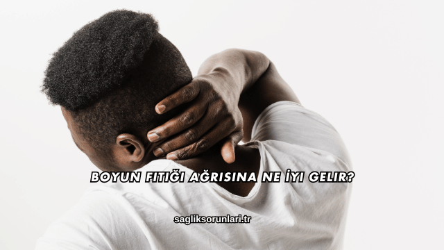 Boyun Fıtığı Ağrısına Ne İyi Gelir?