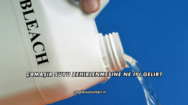 Çamaşır Suyu Zehirlenmesine Ne İyi Gelir?